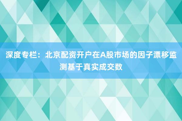 深度专栏：北京配资开户在A股市场的因子漂移监测基于真实成交数