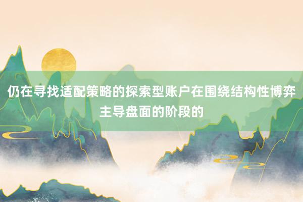 仍在寻找适配策略的探索型账户在围绕结构性博弈主导盘面的阶段的