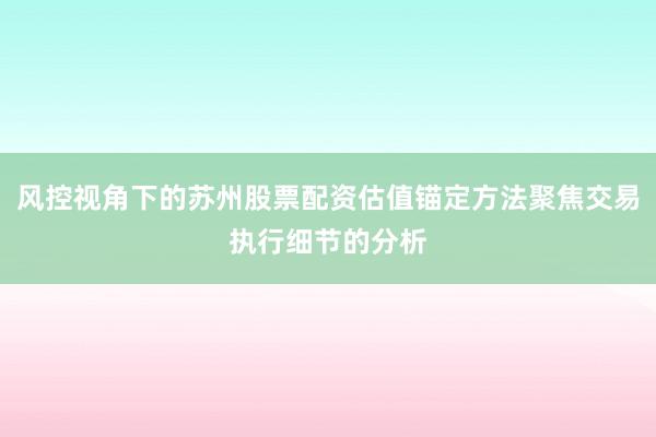 风控视角下的苏州股票配资估值锚定方法聚焦交易执行细节的分析