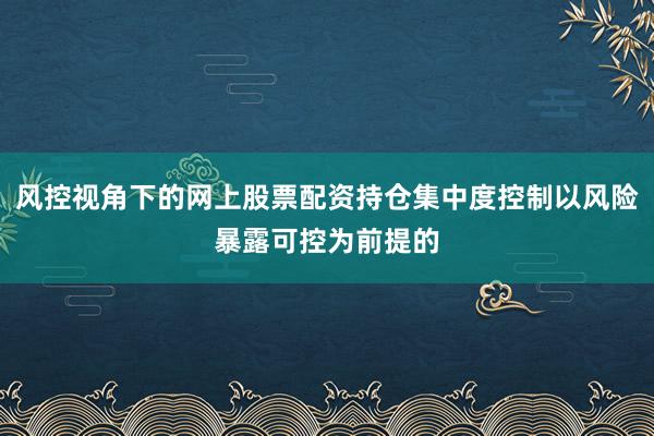 风控视角下的网上股票配资持仓集中度控制以风险暴露可控为前提的