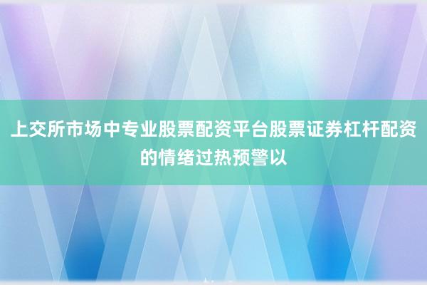 上交所市场中专业股票配资平台股票证券杠杆配资的情绪过热预警以