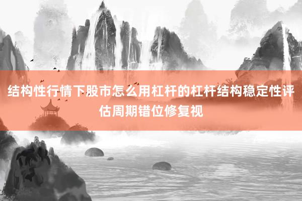 结构性行情下股市怎么用杠杆的杠杆结构稳定性评估周期错位修复视