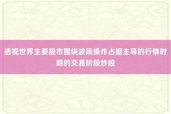 透视世界主要股市围绕波段操作占据主导的行情时期的交易阶段炒股
