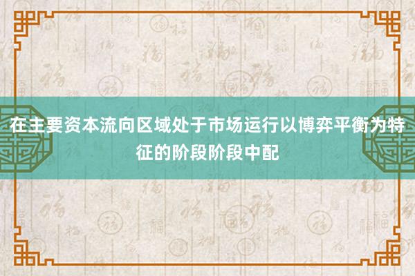 在主要资本流向区域处于市场运行以博弈平衡为特征的阶段阶段中配