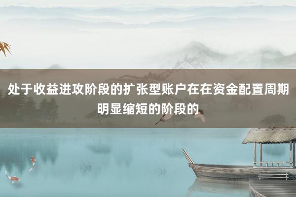 处于收益进攻阶段的扩张型账户在在资金配置周期明显缩短的阶段的
